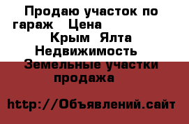 Продаю участок по гараж › Цена ­ 1 000 000 - Крым, Ялта Недвижимость » Земельные участки продажа   